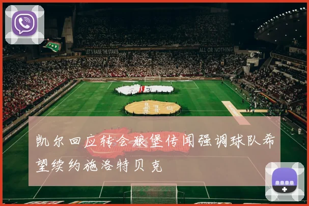凯尔回应转会狼堡传闻强调球队希望续约施洛特贝克