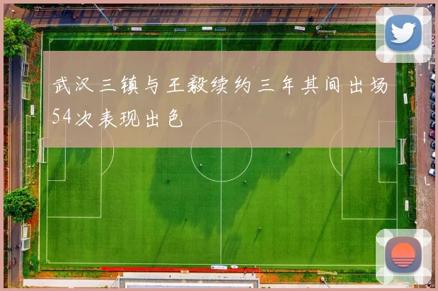 武汉三镇与王毅续约三年其间出场54次表现出色