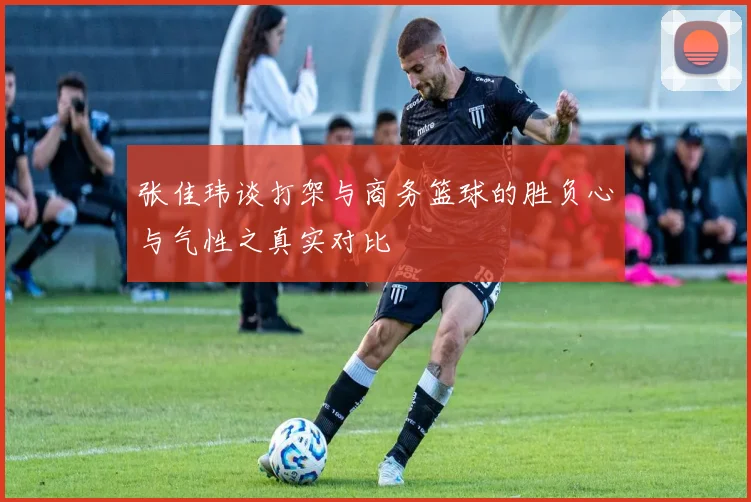 张佳玮谈打架与商务篮球的胜负心与气性之真实对比
