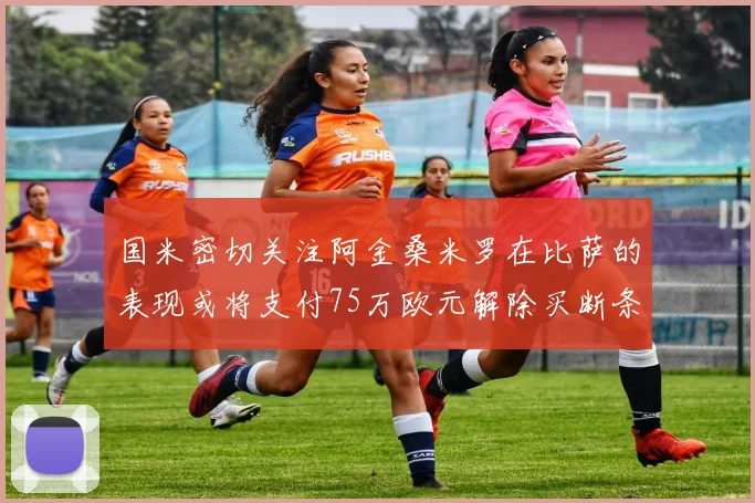 国米密切关注阿金桑米罗在比萨的表现或将支付75万欧元解除买断条款