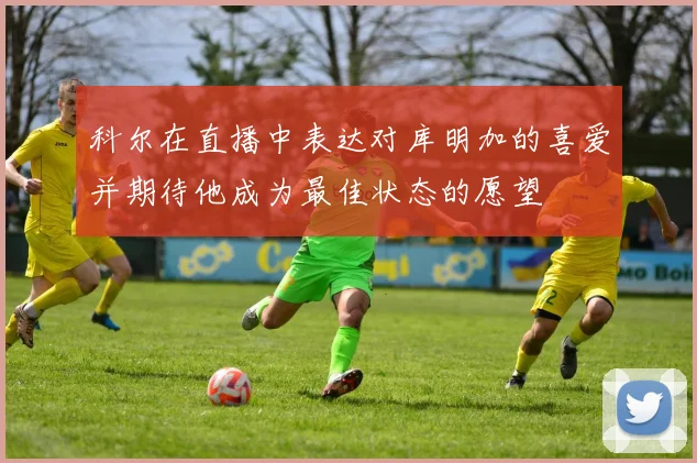科尔在直播中表达对库明加的喜爱并期待他成为最佳状态的愿望