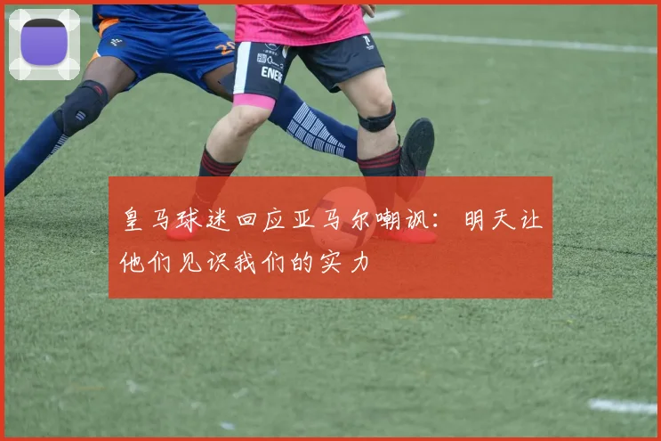 皇马球迷回应亚马尔嘲讽：明天让他们见识我们的实力