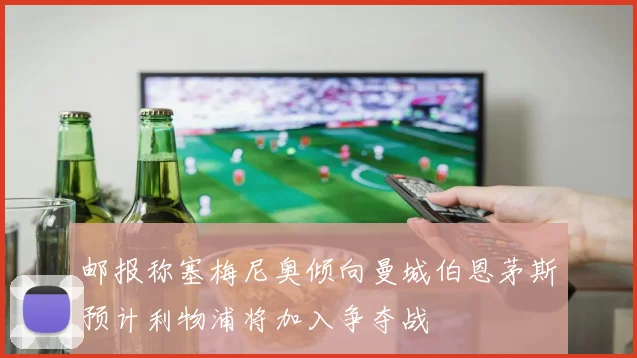 邮报称塞梅尼奥倾向曼城伯恩茅斯预计利物浦将加入争夺战
