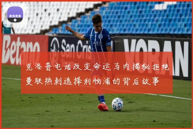 克洛普电话改变命运马内揭秘拒绝曼联热刺选择利物浦的背后故事