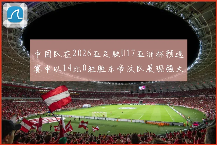 中国队在2026亚足联U17亚洲杯预选赛中以14比0狂胜东帝汶队展现强大实力