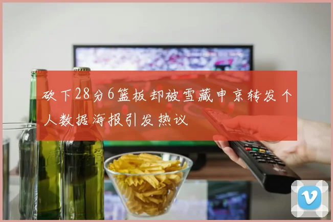砍下28分6篮板却被雪藏申京转发个人数据海报引发热议
