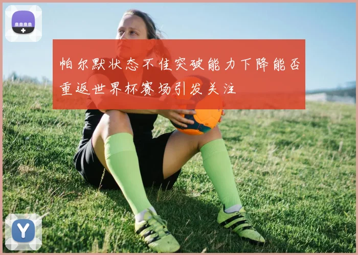 帕尔默状态不佳突破能力下降能否重返世界杯赛场引发关注