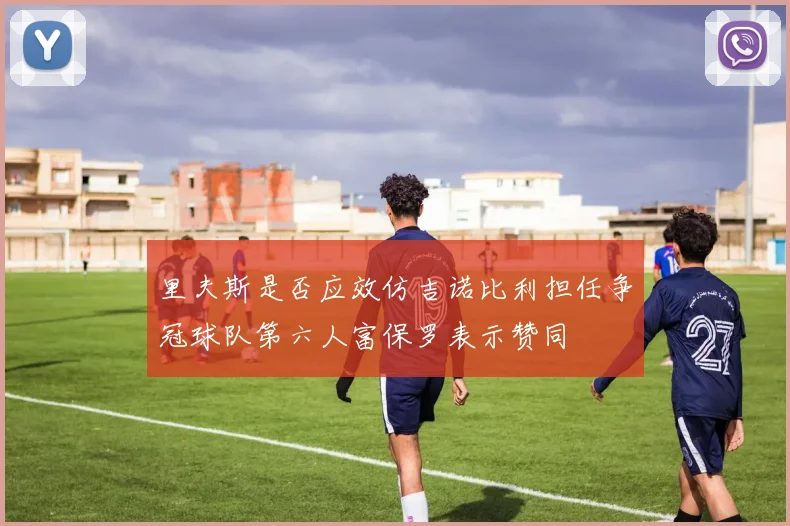 里夫斯是否应效仿吉诺比利担任争冠球队第六人富保罗表示赞同
