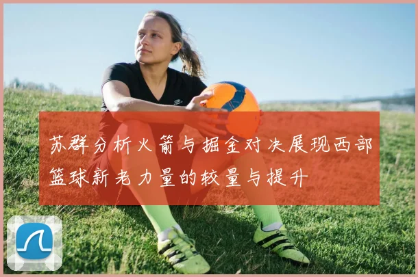 苏群分析火箭与掘金对决展现西部篮球新老力量的较量与提升