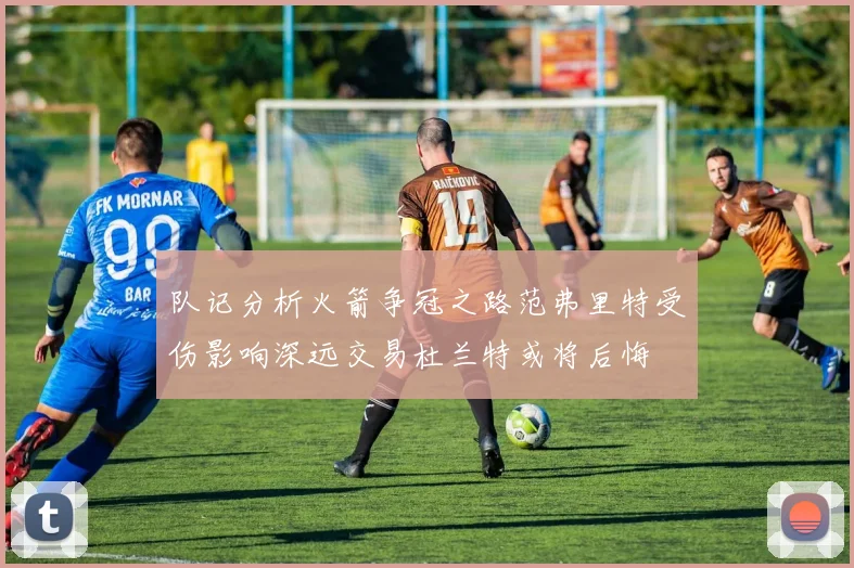 队记分析火箭争冠之路范弗里特受伤影响深远交易杜兰特或将后悔