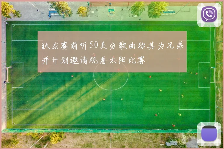 狄龙赛前听50美分歌曲称其为兄弟并计划邀请观看太阳比赛